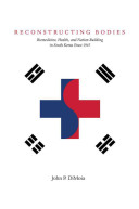 Reconstructing bodies : biomedicine, health, and nation building in South Korea since 1945 /