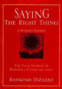 Saying the right thing : the four secrets of powerful communication : a business parable /