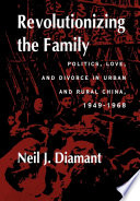 Revolutionizing the family : politics, love, and divorce in urban and rural China, 1949-1968 /