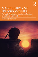 Masculinity and its discontents : the male psyche and the inherent tensions of maturing manhood /
