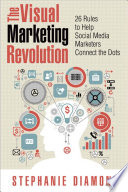 The visual marketing revolution : 26 rules to help social media marketers connect the dots /
