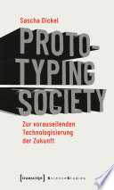 Prototyping Society - Zur vorauseilenden Technologisierung der Zukunft : Zur vorauseilenden Technologisierung der Zukunft /