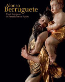 Alonso Berruguete : first sculptor of Renaissance Spain /