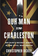 Our man in Charleston : Britain's secret agent in the Civil War South /