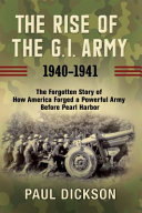 The rise of the G.I. Army 1940-1941 : the forgotten story of how America forged a powerful army before Pearl Harbor /