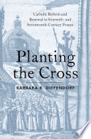 Planting the cross : Catholic reform and renewal in sixteenth- and seventeenth-century France /