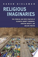 Religious imaginaries : the liturgical and poetic practices of Elizabeth Barrett Browning, Christina Rossetti, and Adelaide Procter /