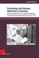 Translating late Ottoman modernity in Palestine : debates on ethno-confessional relations and identity in the Arab Palestinian newspaper Filasṭīn (1911-1914) /