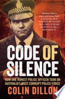 Code of silence : how one honest police officer took on Australia's most corrupt police force /