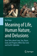Meaning of Life, Human Nature, and Delusions : How Tales about Love, Sex, Races, Gods and Progress Affect Our Lives and Earth's Splendor /