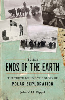 To the ends of the Earth : the truth behind the glory of polar exploration /