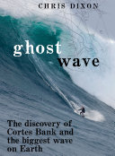 Ghost wave : the discovery of Cortes Bank and the biggest wave on earth /