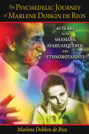 The psychedelic journey of Marlene Dobkin de Rios : 45 years with shamans, ayahuasqueros, and ethnobotanists /