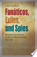 Fanáticos, exiles, and spies : revolutionary failures on the US-Mexico border, 1923-1930 /
