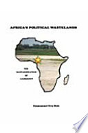 Africa's political wastelands : the bastardization of Cameroon /