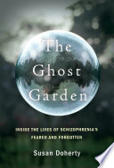 The ghost garden : inside the lives of schizophrenia's feared and forgotten /