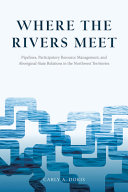 Where the rivers meet : pipelines, participatory resource management, and Aboriginal-state relations in the Northwest Territories /