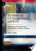 The Politics of U.S. Foreign Policy and NATO : Continuity and Change From The Cold War to the Rise of China /