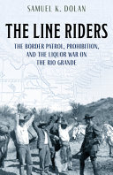 The line riders : prohibition, the Border Patrol, and the liquor war on the Rio Grande /