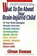What to do about your brain-injured child : or your brain-damaged, mentally retarded, mentally deficient, cerebral-palsied, spastic, flaccid, rigid, epileptic, autistic, athetoid, hyperactive, Down's child /