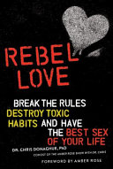 Rebel love : break the rules, destroy toxic habits, and have the best sex of your life /