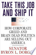Take this job and ship it : how corporate greed and brain-dead politics are selling out America /