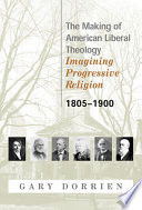 The making of American liberal theology : imagining progressive religion, 1805-1900 /