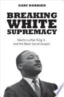 Breaking white supremacy : Martin Luther King Jr. and the black social gospel /
