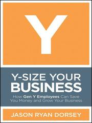 Y-size your business : how Gen Y employees can save you money and grow your business /