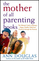 The mother of all parenting books : the ultimate guide to raising a happy, healthy child from preschool through the preteens /