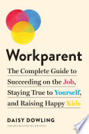 Workparent : the complete guide to succeeding on the job, staying true to yourself, and raising happy kids /