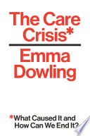 The care crisis : what caused it and how can we end it? /