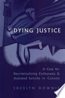 Dying justice : a case for decriminalizing euthanasia and assisted suicide in Canada /