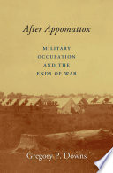 After Appomattox : military occupation and the ends of war /