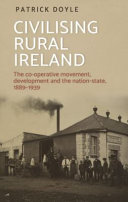 Civilising rural Ireland : the co-operative movement, development and the nation-state, 1889-1939 /