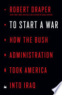 To start a war : how the Bush Administration took America into Iraq /