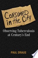 Consumed in the city : observing tuberculosis at century's end /