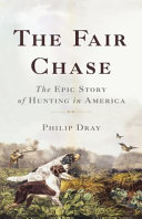 The fair chase : the epic story of hunting in America /