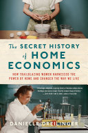 The secret history of home economics : how trailblazing women harnessed the power of home and changed the way we live /