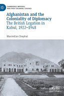 Afghanistan and the coloniality of diplomacy : the British legation in Kabul, 1922-1948 /
