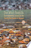That which roots us : environmental issues in the Pacific Northwest and beyond /