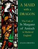 A maid with a dragon : the cult of St Margaret of Antioch in medieval England /