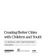 Creating better cities with children and youth : a manual for participation /