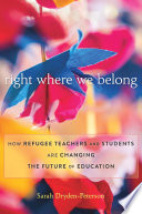 Right Where We Belong : How Refugee Teachers and Students Are Changing the Future of Education.