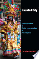 Haunted city : three centuries of racial impersonation in Philadelphia /