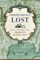Independence lost : lives on the edge of the American Revolution /