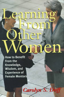 Learning from other women : how to benefit from the knowledge, wisdom, and experience of female mentors /