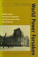 World power forsaken : political culture, international institutions, and German security policy after unification /
