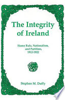 The integrity of Ireland : home rule, nationalism, and partition, 1912-1922 /
