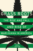 Grass roots : the rise and fall and rise of marijuana in America /